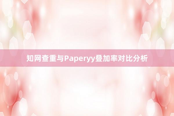 知网查重与Paperyy叠加率对比分析