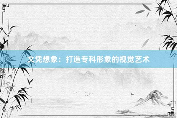 文凭想象：打造专科形象的视觉艺术