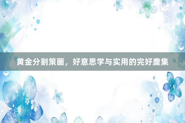 黄金分割策画，好意思学与实用的完好麇集