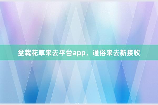 盆栽花草来去平台app，通俗来去新接收
