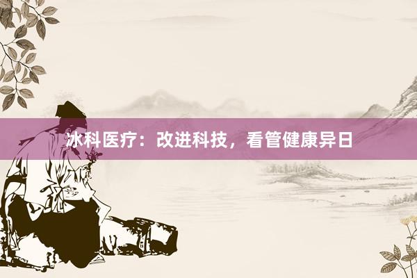 冰科医疗：改进科技，看管健康异日