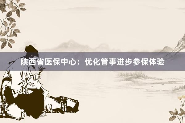 陕西省医保中心：优化管事进步参保体验