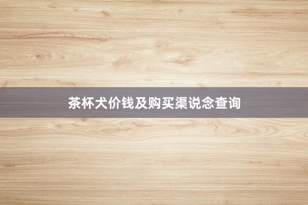 茶杯犬价钱及购买渠说念查询
