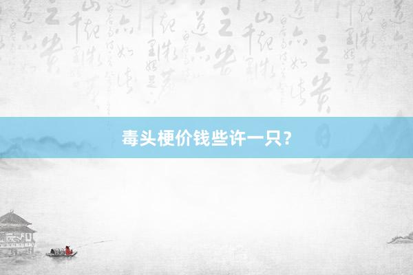 毒头梗价钱些许一只？