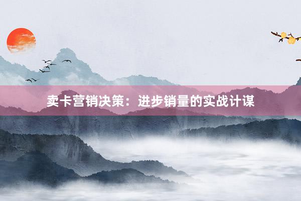 卖卡营销决策：进步销量的实战计谋
